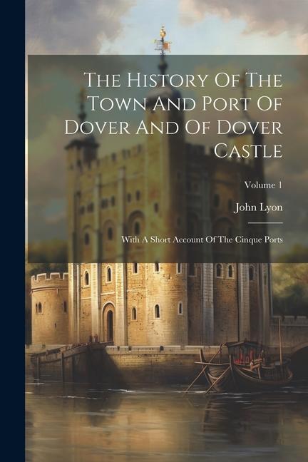 Carte The History Of The Town And Port Of Dover And Of Dover Castle: With A Short Account Of The Cinque Ports; Volume 1 