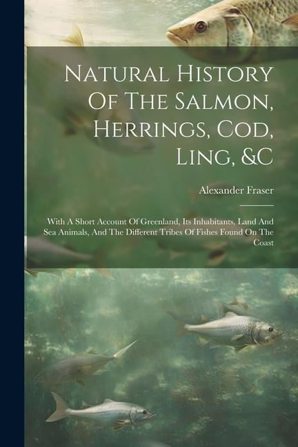 Kniha Natural History Of The Salmon, Herrings, Cod, Ling, &c: With A Short Account Of Greenland, Its Inhabitants, Land And Sea Animals, And The Different Tr 