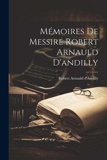 Книга Mémoires De Messire Robert Arnauld D'andilly Robert Arnauld d'Andilly
