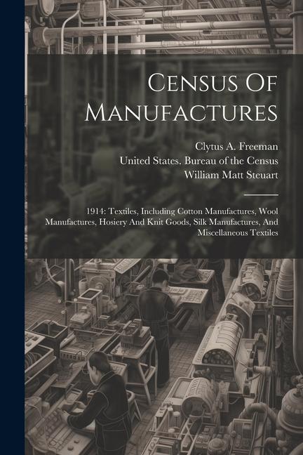 Carte Census Of Manufactures: 1914: Textiles, Including Cotton Manufactures, Wool Manufactures, Hosiery And Knit Goods, Silk Manufactures, And Misce Clytus a Freeman