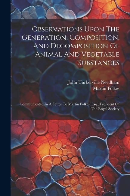 Könyv Observations Upon The Generation, Composition, And Decomposition Of Animal And Vegetable Substances: Communicated In A Letter To Martin Folkes, Esq., John Turberville Needham