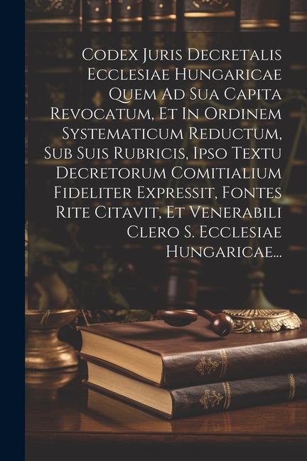 Książka Codex Juris Decretalis Ecclesiae Hungaricae Quem Ad Sua Capita Revocatum, Et In Ordinem Systematicum Reductum, Sub Suis Rubricis, Ipso Textu Decretoru 