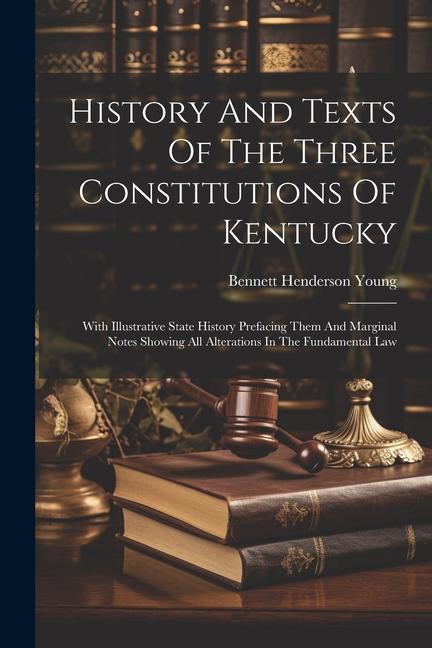 Libro History And Texts Of The Three Constitutions Of Kentucky: With Illustrative State History Prefacing Them And Marginal Notes Showing All Alterations In 