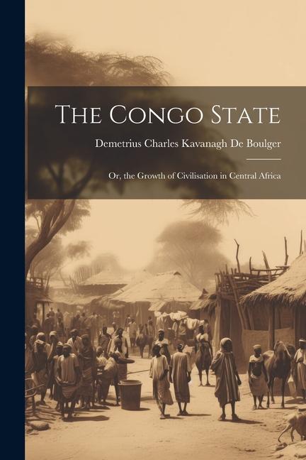 Kniha The Congo State: Or, the Growth of Civilisation in Central Africa 