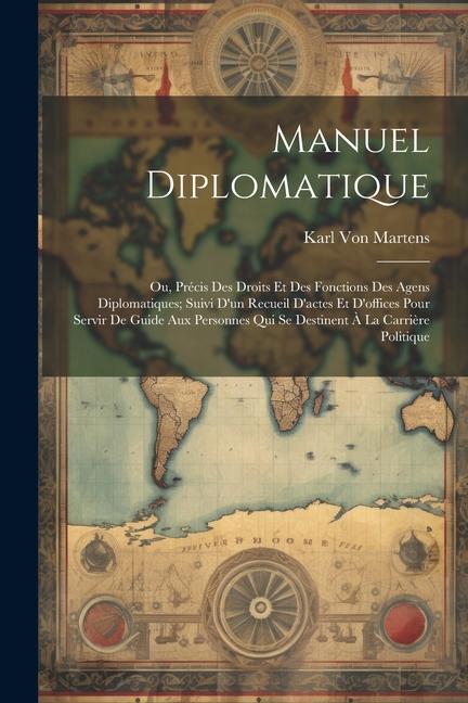 Carte Manuel Diplomatique: Ou, Précis Des Droits Et Des Fonctions Des Agens Diplomatiques; Suivi D'un Recueil D'actes Et D'offices Pour Servir De 