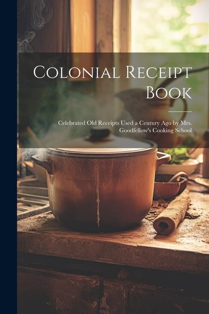 Книга Colonial Receipt Book: Celebrated Old Receipts Used a Century Ago by Mrs. Goodfellow's Cooking School 