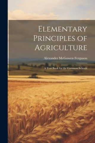 Knjiga Elementary Principles of Agriculture: A Text Book for the Common Schools Alexander McGowen Ferguson