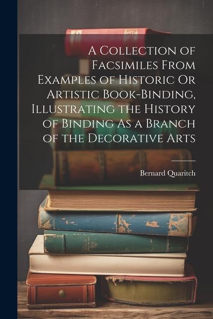 Carte A Collection of Facsimiles From Examples of Historic Or Artistic Book-Binding, Illustrating the History of Binding As a Branch of the Decorative Arts 