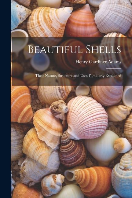 Book Beautiful Shells: Their Nature, Structure and Uses Familiarly Explained 