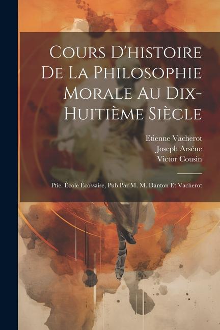 Kniha Cours D'histoire De La Philosophie Morale Au Dix-Huiti?me Si?cle: Ptie. École Écossaise, Pub Par M. M. Danton Et Vacherot Etienne Vacherot