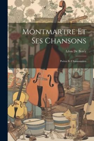 Knjiga Montmartre Et Ses Chansons: Po?tes Et Chansonniers Léon De Bercy