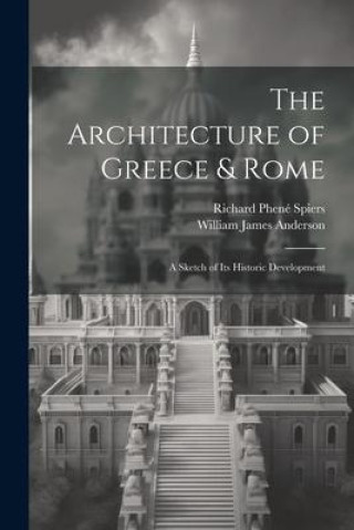 Könyv The Architecture of Greece & Rome: A Sketch of Its Historic Development Richard Phené Spiers