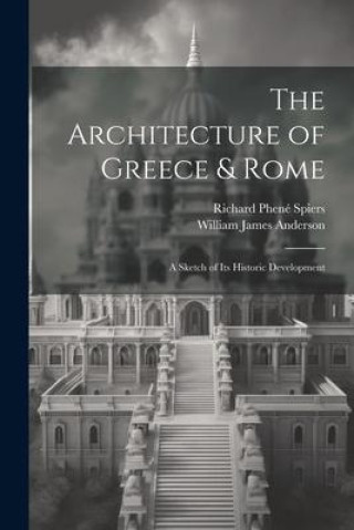 Книга The Architecture of Greece & Rome: A Sketch of Its Historic Development Richard Phené Spiers