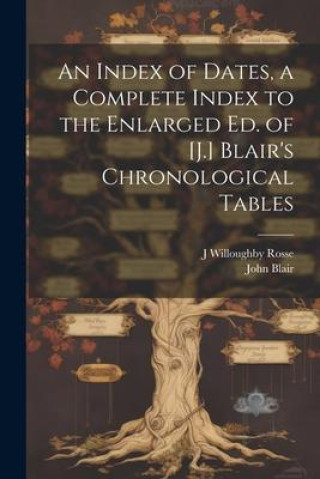 Książka An Index of Dates, a Complete Index to the Enlarged Ed. of [J.] Blair's Chronological Tables J. Willoughby Rosse