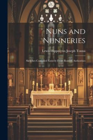 Knjiga Nuns and Nunneries: Sketches Compiled Entirely From Romish Authorities Lewis Hippolytus Joseph Tonna