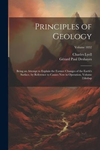 Kniha Principles of Geology: Being an Attempt to Explain the Former Changes of the Earth's Surface, by Reference to Causes Now in Operation, Volume Charles Lyell
