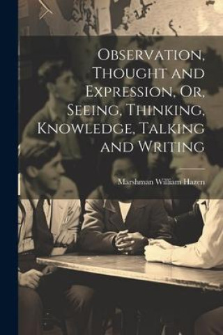 Книга Observation, Thought and Expression, Or, Seeing, Thinking, Knowledge, Talking and Writing Marshman William Hazen