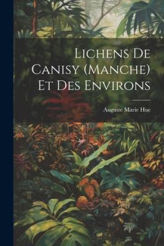Knjiga Lichens De Canisy (Manche) Et Des Environs Auguste Marie Hue