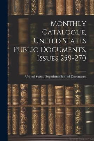 Knjiga Monthly Catalogue, United States Public Documents, Issues 259-270 United States. Superintendent of Docu...
