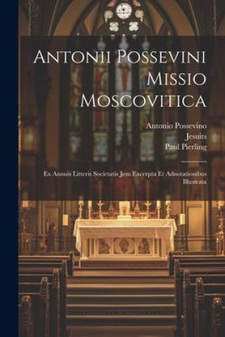 Kniha Antonii Possevini Missio Moscovitica: Ex Annuis Litteris Societatis Jesu Excerpta Et Adnotationibus Illustrata Paul Pierling