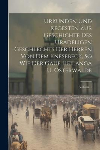 Knjiga Urkunden Und Regesten Zur Geschichte Des Uradeligen Geschlechts Der Herren Von Dem Knesebeck, So Wie Der Gaue Heilanga U. Osterwalde; Volume 1 