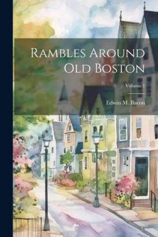 Knjiga Rambles Around Old Boston; Volume 1 Edwin M. (Edwin Monroe) 1844-... Bacon