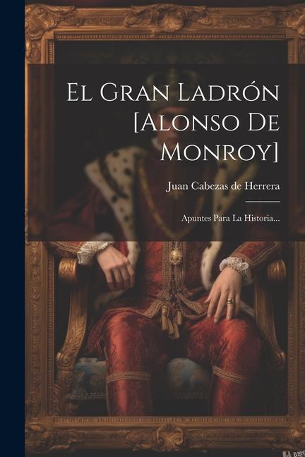 Kniha El Gran Ladrón [alonso De Monroy]: Apuntes Para La Historia... 