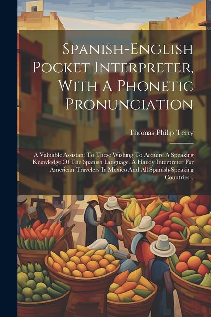 Könyv Spanish-english Pocket Interpreter, With A Phonetic Pronunciation: A Valuable Assistant To Those Wishing To Acquire A Speaking Knowledge Of The Spanis 