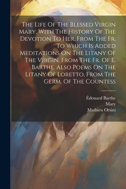 Buch The Life Of The Blessed Virgin Mary, With The History Of The Devotion To Her. From The Fr. To Which Is Added Meditations On The Litany Of The Virgin, Édouard Barthe