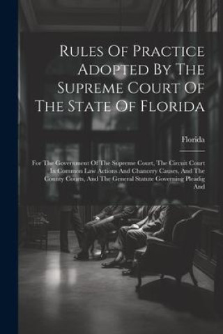 Könyv Rules Of Practice Adopted By The Supreme Court Of The State Of Florida: For The Government Of The Supreme Court, The Circuit Court In Common Law Actio Florida