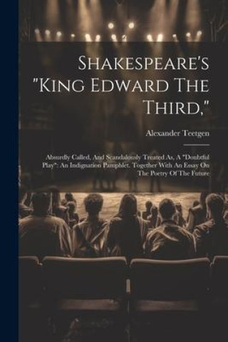 Książka Shakespeare's "king Edward The Third,": Absurdly Called, And Scandalously Treated As, A "doubtful Play" An Indignation Pamphlet. Together With An Essa 