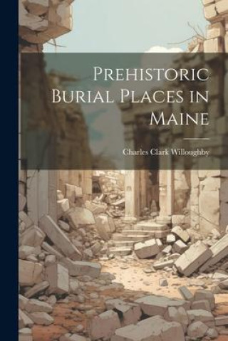 Knjiga Prehistoric Burial Places in Maine Charles Clark Willoughby