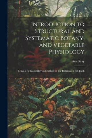 Buch Introduction to Structural and Systematic Botany, and Vegetable Physiology: Being a Fifth and Revised Edition of the Botanical Text-Book 