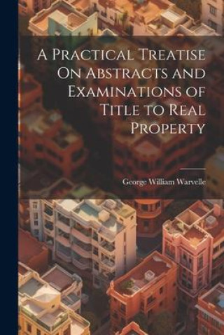 Kniha A Practical Treatise On Abstracts and Examinations of Title to Real Property George William Warvelle