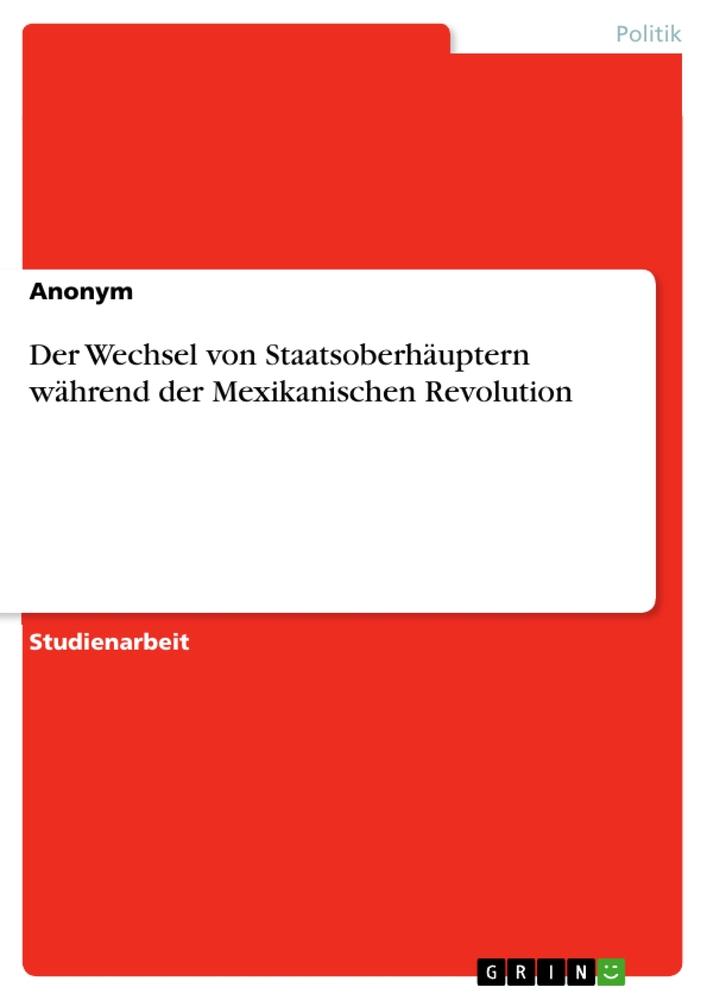 Könyv Der Wechsel von Staatsoberhäuptern während der Mexikanischen Revolution 