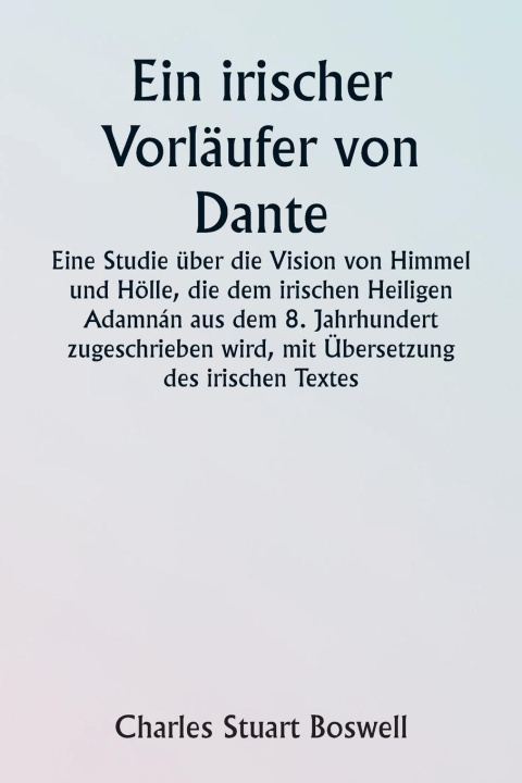 Βιβλίο An Irish Precursor of Dante  A Study on the Vision of Heaven and Hell ascribed to the Eighth-century Irish Saint Adamnán, with Translation of the Iris 