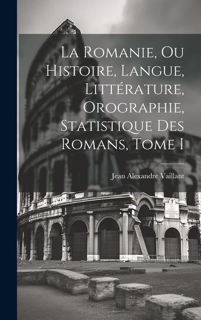 Livre La Romanie, ou Histoire, Langue, Littérature, Orographie, Statistique des Romans, Tome I 