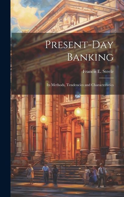 Книга Present-day Banking: Its Methods, Tendencies and Characteristics Francis E. Steele