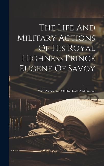 Книга The Life And Military Actions Of His Royal Highness Prince Eugene Of Savoy: With An Account Of His Death And Funeral 