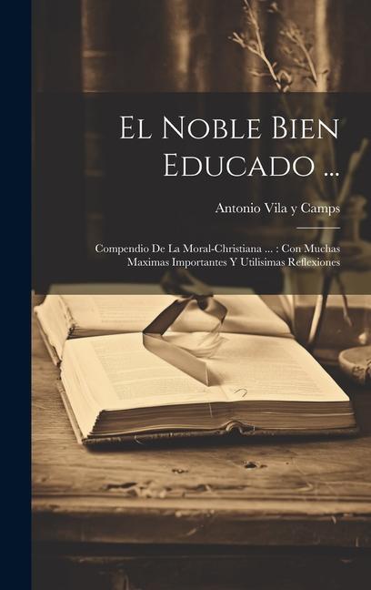 Book El Noble Bien Educado ...: Compendio De La Moral-christiana ...: Con Muchas Maximas Importantes Y Utilisimas Reflexiones 