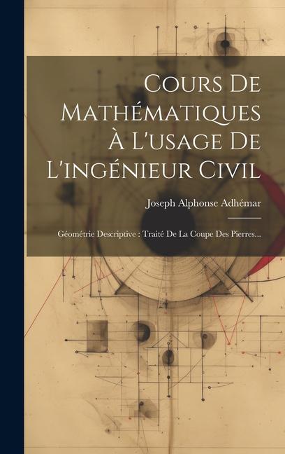 Könyv Cours De Mathématiques ? L'usage De L'ingénieur Civil: Géométrie Descriptive: Traité De La Coupe Des Pierres... 