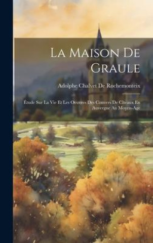 Carte La Maison De Graule: Étude Sur La Vie Et Les Oeuvres Des Convers De Cîteaux En Auvergne Au Moyen-Age 