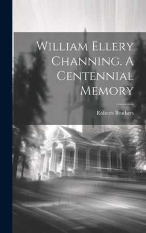 Kniha William Ellery Channing. A Centennial Memory Roberts Brothers