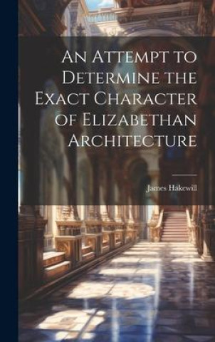 Kniha An Attempt to Determine the Exact Character of Elizabethan Architecture 