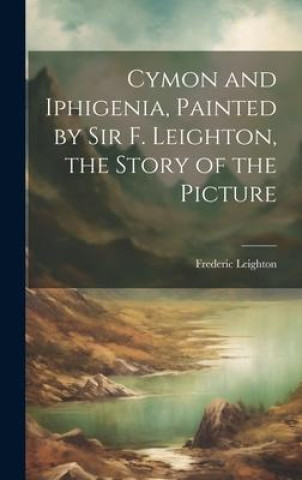 Boek Cymon and Iphigenia, Painted by Sir F. Leighton, the Story of the Picture Frederic Leighton