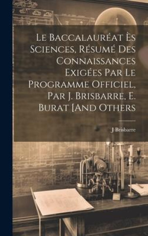 Kniha Le Baccalauréat ?s Sciences, Résumé Des Connaissances Exigées Par Le Programme Officiel, Par J. Brisbarre, E. Burat [And Others 