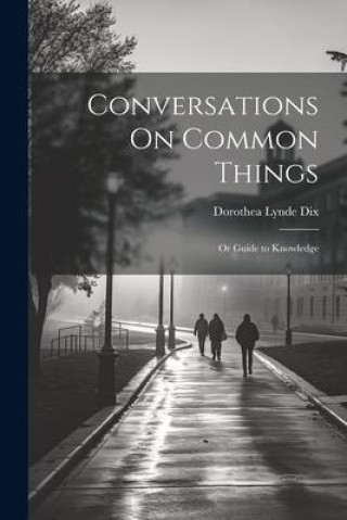 Book Conversations On Common Things: Or Guide to Knowledge Dorothea Lynde Dix