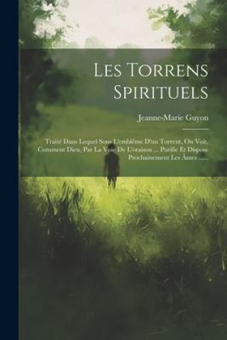 Knjiga Les Torrens Spirituels: Traité Dans Lequel Sous L'embl?me D'un Torrent, On Voit, Comment Dieu, Par La Voie De L'oraison ... Purifie Et Dispose 