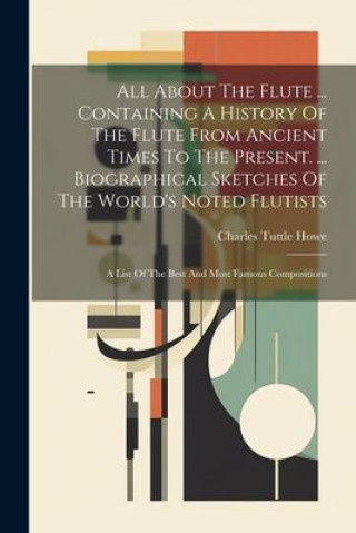 Kniha All About The Flute ... Containing A History Of The Flute From Ancient Times To The Present. ... Biographical Sketches Of The World's Noted Flutists: 