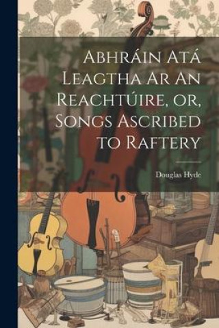 Kniha Abhráin Atá Leagtha Ar An Reachtúire, or, Songs Ascribed to Raftery 